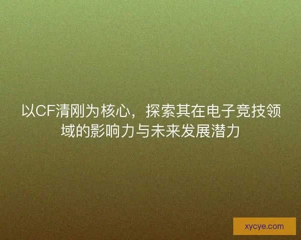 以CF清刚为核心，探索其在电子竞技领域的影响力与未来发展潜力