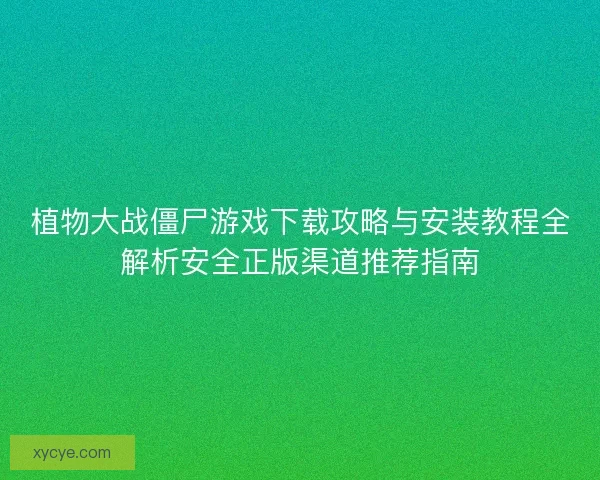 植物大战僵尸游戏下载攻略与安装教程全解析安全正版渠道推荐指南