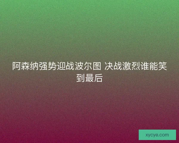 阿森纳强势迎战波尔图 决战激烈谁能笑到最后
