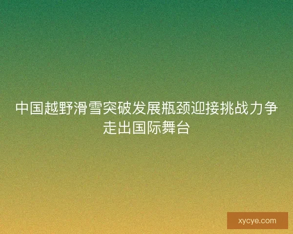 中国越野滑雪突破发展瓶颈迎接挑战力争走出国际舞台
